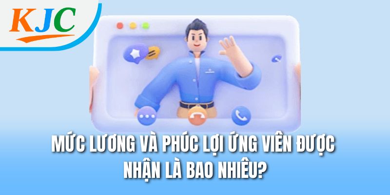 Mức lương và phúc lợi ứng viên được nhận là bao nhiêu?