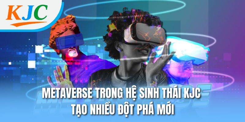 Metaverse trong hệ sinh thái KJC tạo nhiều đột phá mới