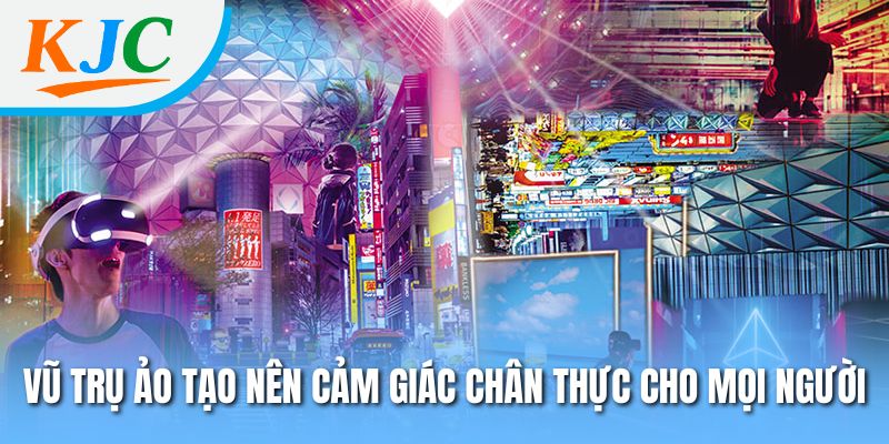 Vũ trụ ảo tạo nên cảm giác chân thực cho mọi người